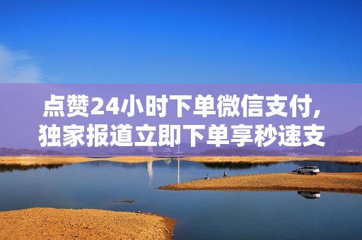 点赞24小时下单微信支付,独家报道立即下单享秒速支付，轻松生活从微信开始！！